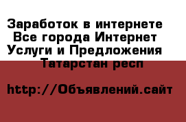 Заработок в интернете - Все города Интернет » Услуги и Предложения   . Татарстан респ.